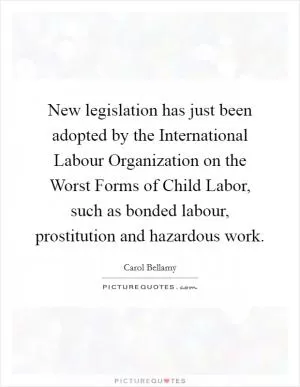 New legislation has just been adopted by the International Labour Organization on the Worst Forms of Child Labor, such as bonded labour, prostitution and hazardous work Picture Quote #1