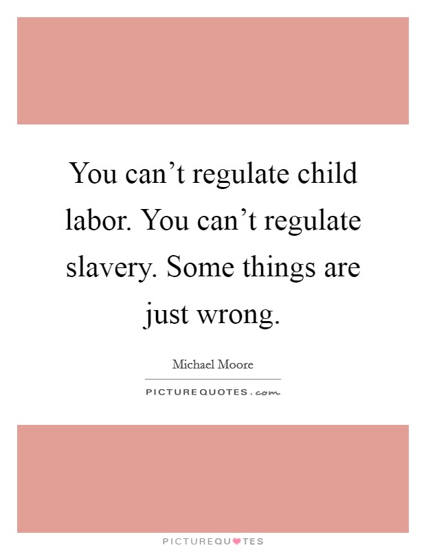 You can't regulate child labor. You can't regulate slavery. Some things are just wrong. Picture Quote #1