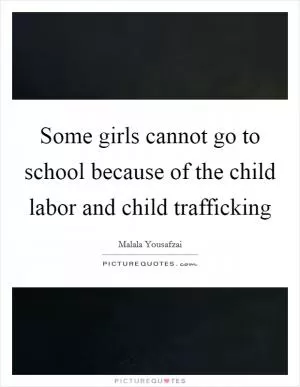 Some girls cannot go to school because of the child labor and child trafficking Picture Quote #1