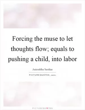 Forcing the muse to let thoughts flow; equals to pushing a child, into labor Picture Quote #1