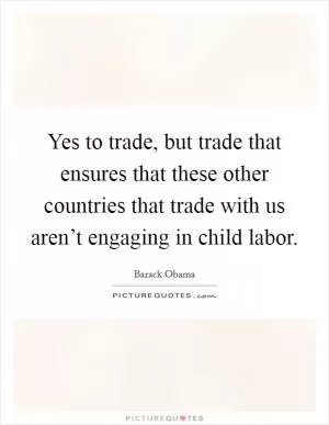 Yes to trade, but trade that ensures that these other countries that trade with us aren’t engaging in child labor Picture Quote #1