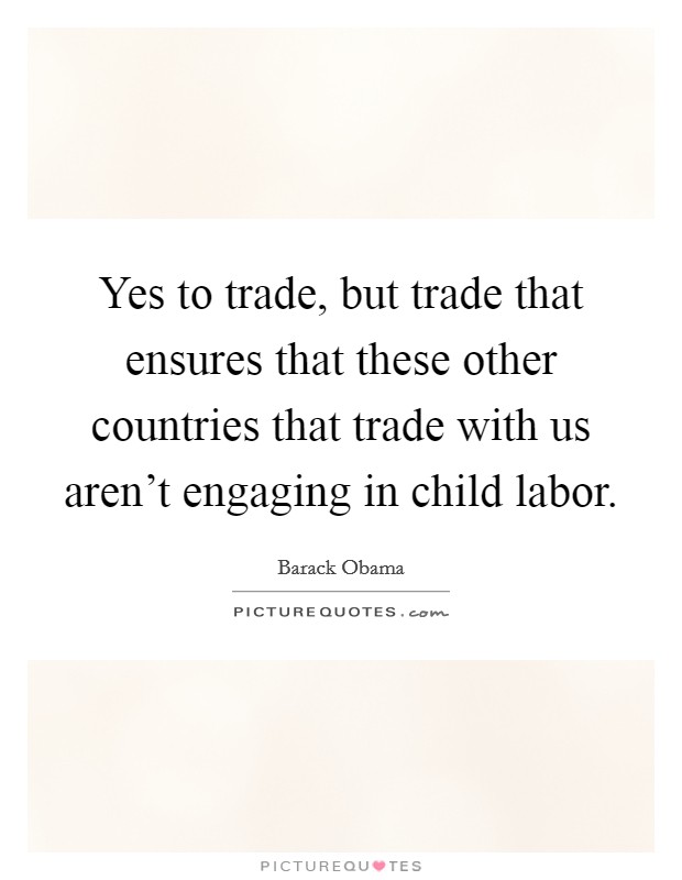 Yes to trade, but trade that ensures that these other countries that trade with us aren't engaging in child labor. Picture Quote #1