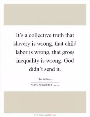 It’s a collective truth that slavery is wrong, that child labor is wrong, that gross inequality is wrong. God didn’t send it Picture Quote #1