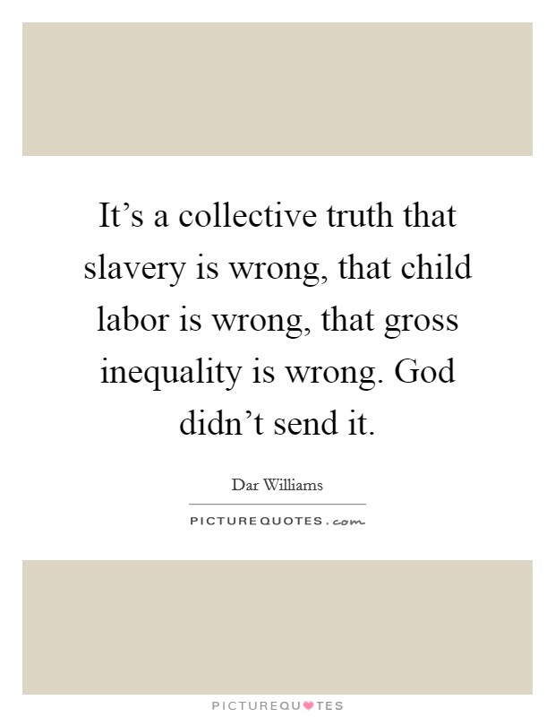 It's a collective truth that slavery is wrong, that child labor is wrong, that gross inequality is wrong. God didn't send it. Picture Quote #1