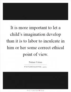 It is more important to let a child’s imagination develop than it is to labor to inculcate in him or her some correct ethical point of view Picture Quote #1