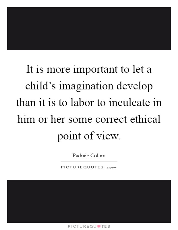 It is more important to let a child's imagination develop than it is to labor to inculcate in him or her some correct ethical point of view. Picture Quote #1