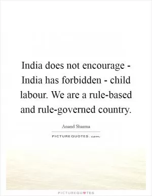 India does not encourage - India has forbidden - child labour. We are a rule-based and rule-governed country Picture Quote #1