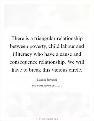 There is a triangular relationship between poverty, child labour and illiteracy who have a cause and consequence relationship. We will have to break this vicious circle Picture Quote #1