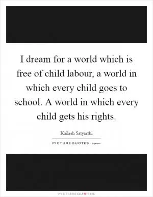 I dream for a world which is free of child labour, a world in which every child goes to school. A world in which every child gets his rights Picture Quote #1