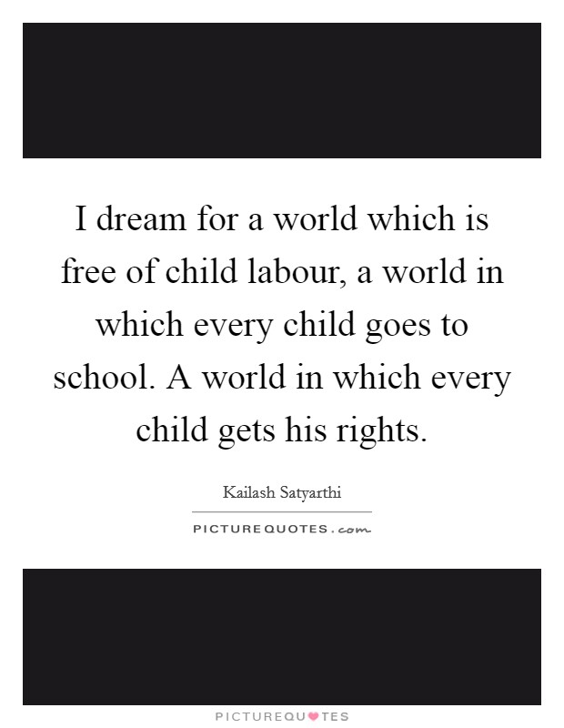 I dream for a world which is free of child labour, a world in which every child goes to school. A world in which every child gets his rights. Picture Quote #1