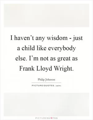 I haven’t any wisdom - just a child like everybody else. I’m not as great as Frank Lloyd Wright Picture Quote #1