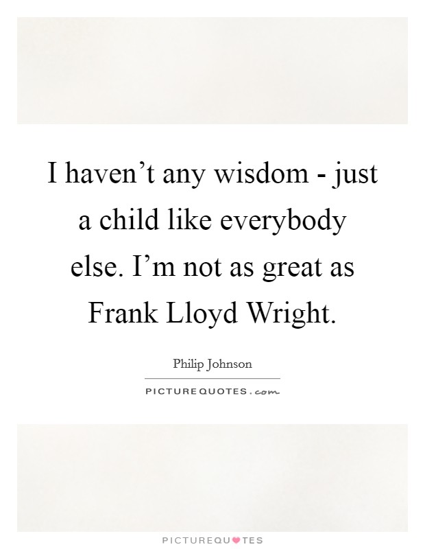 I haven't any wisdom - just a child like everybody else. I'm not as great as Frank Lloyd Wright. Picture Quote #1