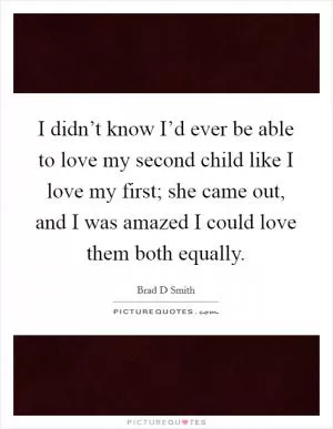 I didn’t know I’d ever be able to love my second child like I love my first; she came out, and I was amazed I could love them both equally Picture Quote #1