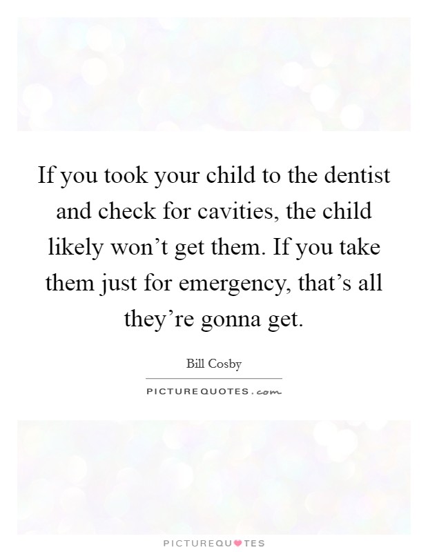 If you took your child to the dentist and check for cavities, the child likely won't get them. If you take them just for emergency, that's all they're gonna get. Picture Quote #1