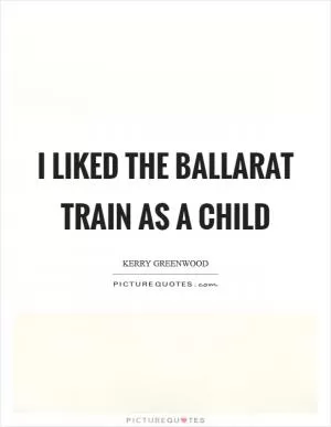 I liked the Ballarat train as a child Picture Quote #1