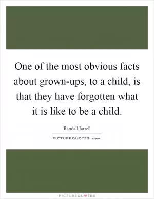 One of the most obvious facts about grown-ups, to a child, is that they have forgotten what it is like to be a child Picture Quote #1