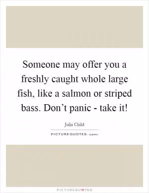 Someone may offer you a freshly caught whole large fish, like a salmon or striped bass. Don’t panic - take it! Picture Quote #1