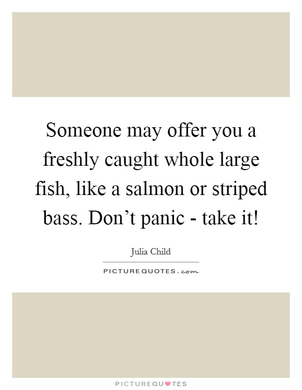 Someone may offer you a freshly caught whole large fish, like a salmon or striped bass. Don't panic - take it! Picture Quote #1