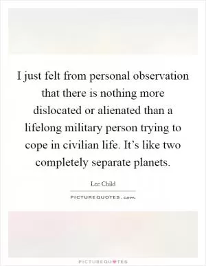 I just felt from personal observation that there is nothing more dislocated or alienated than a lifelong military person trying to cope in civilian life. It’s like two completely separate planets Picture Quote #1
