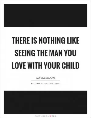 There is nothing like seeing the man you love with your child Picture Quote #1