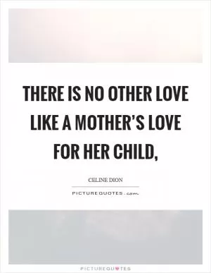 There is no other love like a mother’s love for her child, Picture Quote #1