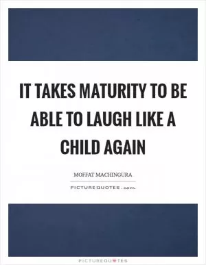 It takes maturity to be able to laugh like a child again Picture Quote #1