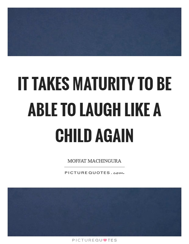 It takes maturity to be able to laugh like a child again Picture Quote #1