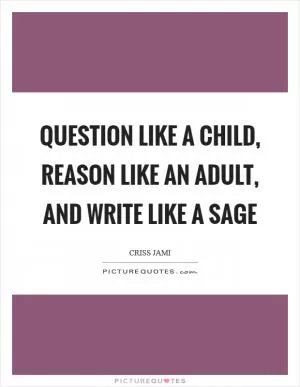 Question like a child, reason like an adult, and write like a sage Picture Quote #1
