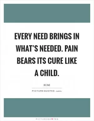 Every need brings in what’s needed. Pain bears its cure like a child Picture Quote #1
