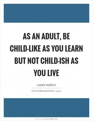 As an adult, be child-like as you learn but not child-ish as you live Picture Quote #1