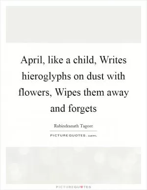 April, like a child, Writes hieroglyphs on dust with flowers, Wipes them away and forgets Picture Quote #1