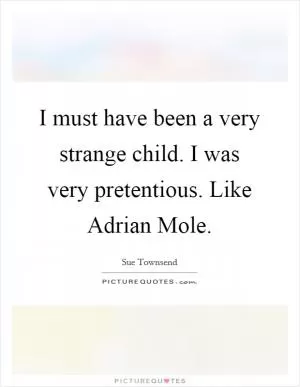 I must have been a very strange child. I was very pretentious. Like Adrian Mole Picture Quote #1