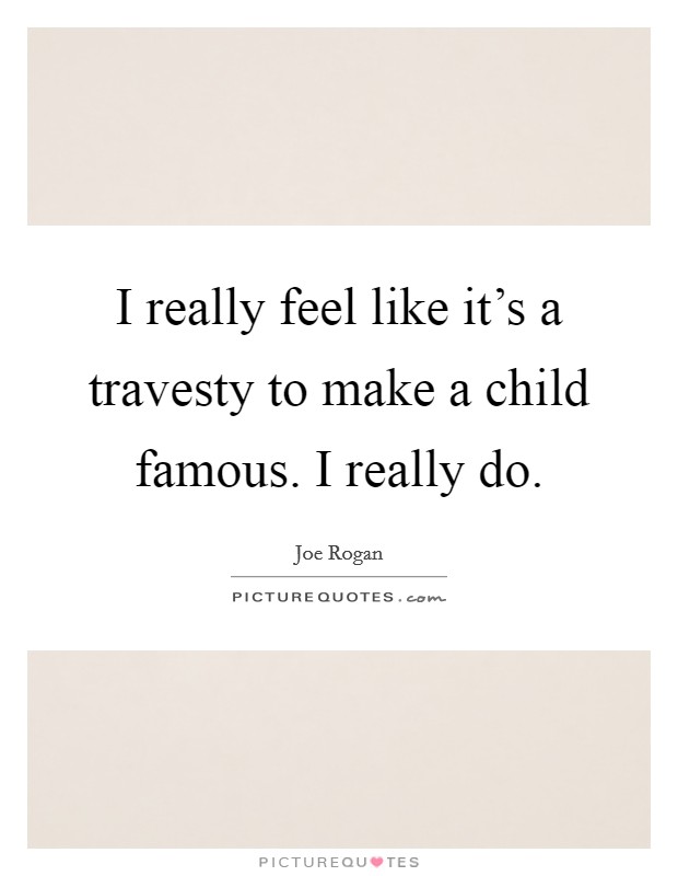I really feel like it's a travesty to make a child famous. I really do. Picture Quote #1