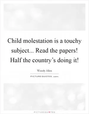 Child molestation is a touchy subject... Read the papers! Half the country’s doing it! Picture Quote #1