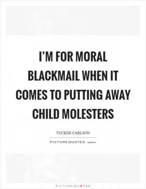 I’m for moral blackmail when it comes to putting away child molesters Picture Quote #1
