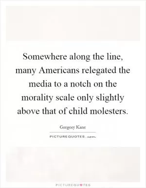 Somewhere along the line, many Americans relegated the media to a notch on the morality scale only slightly above that of child molesters Picture Quote #1