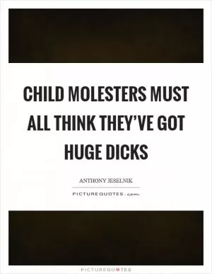 Child molesters must all think they’ve got huge dicks Picture Quote #1