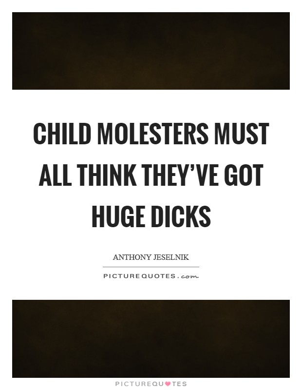 Child molesters must all think they've got huge dicks Picture Quote #1