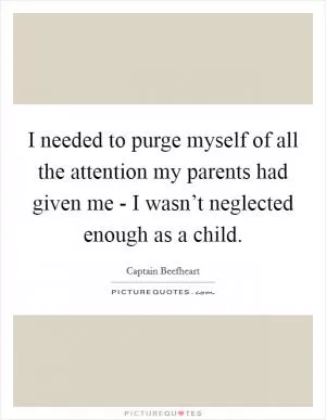 I needed to purge myself of all the attention my parents had given me - I wasn’t neglected enough as a child Picture Quote #1
