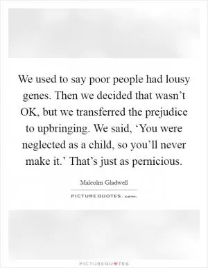 We used to say poor people had lousy genes. Then we decided that wasn’t OK, but we transferred the prejudice to upbringing. We said, ‘You were neglected as a child, so you’ll never make it.’ That’s just as pernicious Picture Quote #1