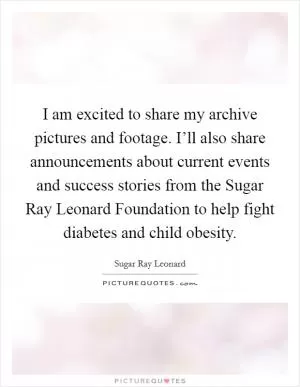 I am excited to share my archive pictures and footage. I’ll also share announcements about current events and success stories from the Sugar Ray Leonard Foundation to help fight diabetes and child obesity Picture Quote #1