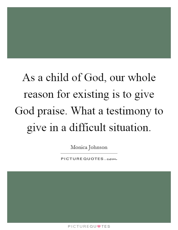 As a child of God, our whole reason for existing is to give God praise. What a testimony to give in a difficult situation. Picture Quote #1