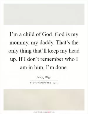 I’m a child of God. God is my mommy, my daddy. That’s the only thing that’ll keep my head up. If I don’t remember who I am in him, I’m done Picture Quote #1