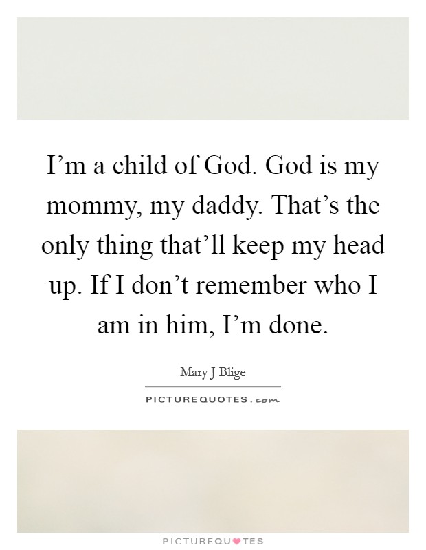 I'm a child of God. God is my mommy, my daddy. That's the only thing that'll keep my head up. If I don't remember who I am in him, I'm done. Picture Quote #1