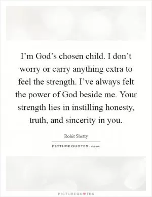 I’m God’s chosen child. I don’t worry or carry anything extra to feel the strength. I’ve always felt the power of God beside me. Your strength lies in instilling honesty, truth, and sincerity in you Picture Quote #1