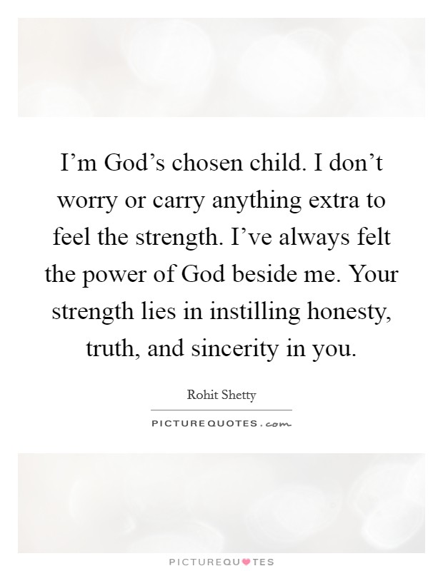 I'm God's chosen child. I don't worry or carry anything extra to feel the strength. I've always felt the power of God beside me. Your strength lies in instilling honesty, truth, and sincerity in you. Picture Quote #1