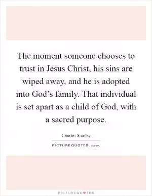 The moment someone chooses to trust in Jesus Christ, his sins are wiped away, and he is adopted into God’s family. That individual is set apart as a child of God, with a sacred purpose Picture Quote #1