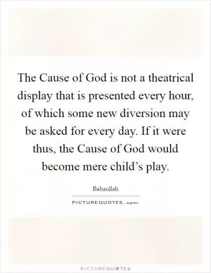The Cause of God is not a theatrical display that is presented every hour, of which some new diversion may be asked for every day. If it were thus, the Cause of God would become mere child’s play Picture Quote #1