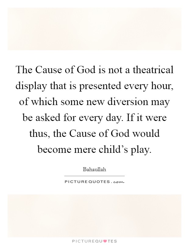 The Cause of God is not a theatrical display that is presented every hour, of which some new diversion may be asked for every day. If it were thus, the Cause of God would become mere child's play. Picture Quote #1