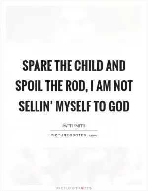 Spare the child and spoil the rod, I am not sellin’ myself to god Picture Quote #1